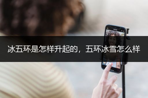 冰五环是怎样升起的，五环冰雪怎么样